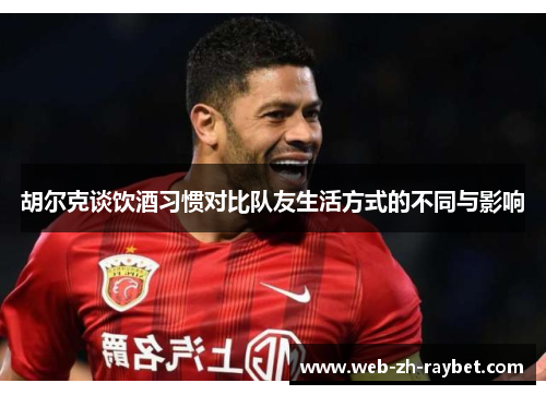 胡尔克谈饮酒习惯对比队友生活方式的不同与影响