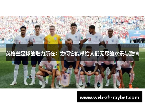 英格兰足球的魅力所在:为何它能带给人们无尽的欢乐与激情 英格兰足球的魅力所在:为何它能带给人们无尽的欢乐与激情