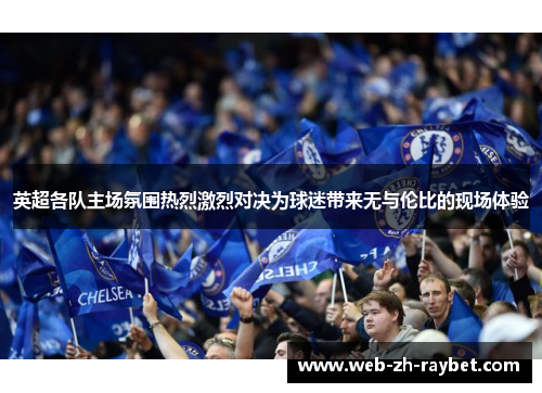 英超各队主场氛围热烈激烈对决为球迷带来无与伦比的现场体验