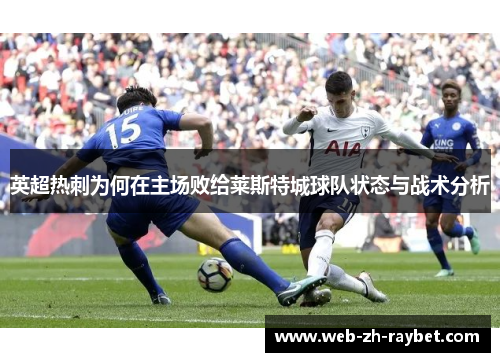 英超热刺为何在主场败给莱斯特城球队状态与战术分析 英超热刺为何在主场败给莱斯特城球队状态与战术分析