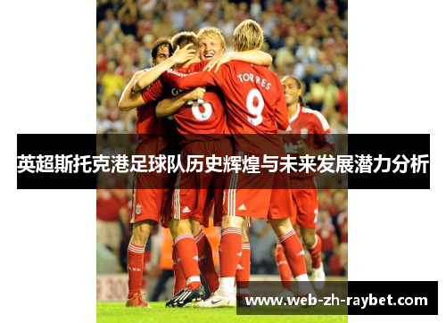 英超斯托克港足球队历史辉煌与未来发展潜力分析 英超斯托克港足球队历史辉煌与未来发展潜力分析