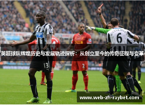 英超球队辉煌历史与发展轨迹探析:从创立至今的传奇征程与变革 英超球队辉煌历史与发展轨迹探析:从创立至今的传奇征程与变革