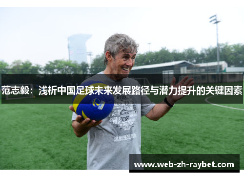 范志毅:浅析中国足球未来发展路径与潜力提升的关键因素 范志毅:浅析中国足球未来发展路径与潜力提升的关键因素