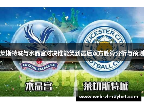 莱斯特城与水晶宫对决谁能笑到最后双方胜算分析与预测 莱斯特城与水晶宫对决谁能笑到最后双方胜算分析与预测