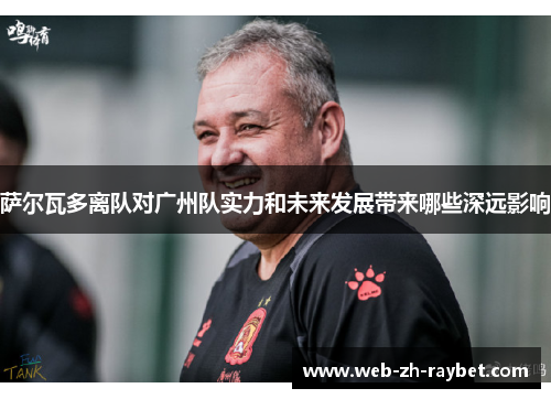 萨尔瓦多离队对广州队实力和未来发展带来哪些深远影响