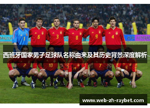 西班牙国家男子足球队名称由来及其历史背景深度解析