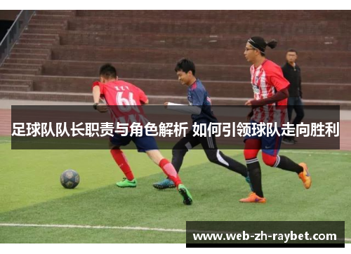 足球队队长职责与角色解析 如何引领球队走向胜利 足球队队长职责与角色解析 如何引领球队走向胜利