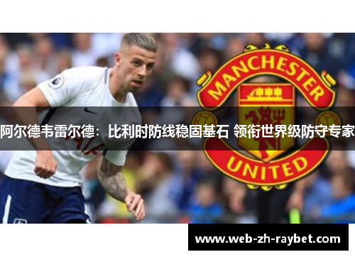 阿尔德韦雷尔德:比利时防线稳固基石 领衔世界级防守专家 阿尔德韦雷尔德:比利时防线稳固基石 领衔世界级防守专家