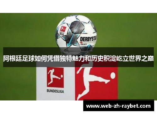 阿根廷足球如何凭借独特魅力和历史积淀屹立世界之巅