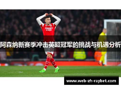 阿森纳新赛季冲击英超冠军的挑战与机遇分析