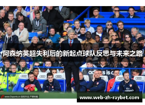 阿森纳英超失利后的新起点球队反思与未来之路 阿森纳英超失利后的新起点球队反思与未来之路