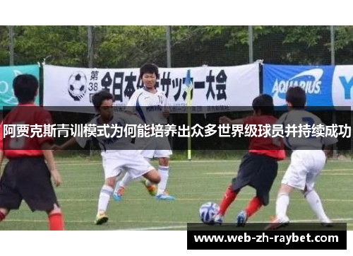 阿贾克斯青训模式为何能培养出众多世界级球员并持续成功 阿贾克斯青训模式为何能培养出众多世界级球员并持续成功