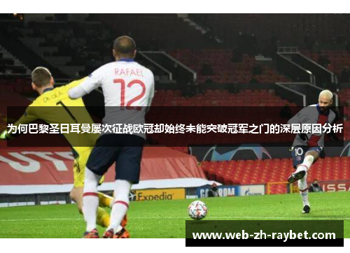 为何巴黎圣日耳曼屡次征战欧冠却始终未能突破冠军之门的深层原因分析 为何巴黎圣日耳曼屡次征战欧冠却始终未能突破冠军之门的深层原因分析