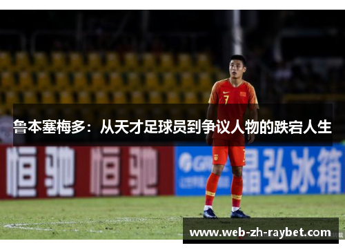 鲁本塞梅多:从天才足球员到争议人物的跌宕人生 鲁本塞梅多:从天才足球员到争议人物的跌宕人生