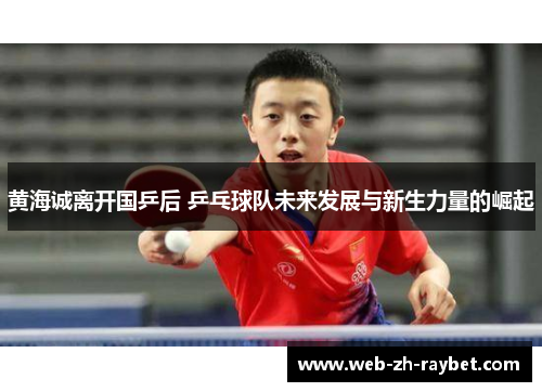 黄海诚离开国乒后 乒乓球队未来发展与新生力量的崛起