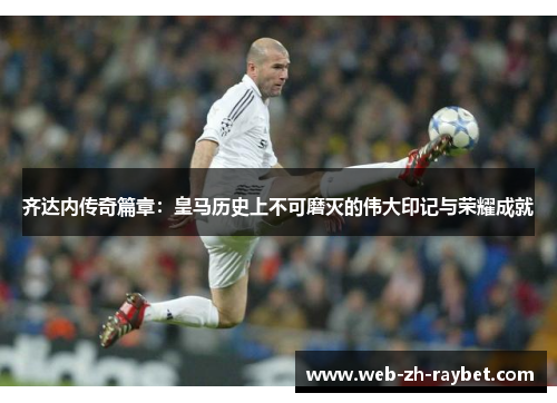 齐达内传奇篇章：皇马历史上不可磨灭的伟大印记与荣耀成就