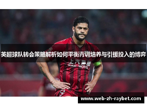 英超球队转会策略解析如何平衡青训培养与引援投入的博弈 英超球队转会策略解析如何平衡青训培养与引援投入的博弈