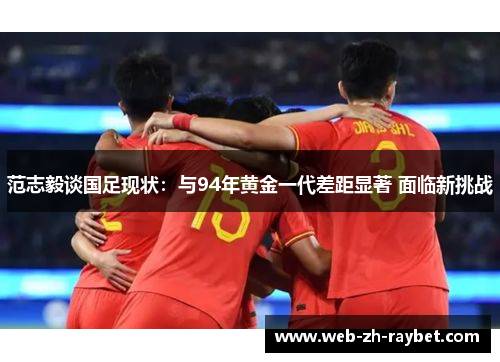 范志毅谈国足现状:与94年黄金一代差距显著 面临新挑战 范志毅谈国足现状:与94年黄金一代差距显著 面临新挑战