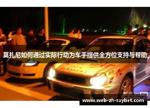 莫扎尼如何通过实际行动为车手提供全方位支持与帮助 莫扎尼如何通过实际行动为车手提供全方位支持与帮助