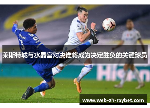 莱斯特城与水晶宫对决谁将成为决定胜负的关键球员