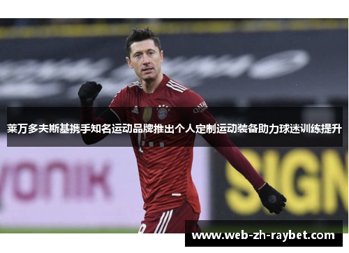 莱万多夫斯基携手知名运动品牌推出个人定制运动装备助力球迷训练提升