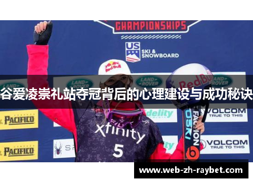 谷爱凌崇礼站夺冠背后的心理建设与成功秘诀 谷爱凌崇礼站夺冠背后的心理建设与成功秘诀