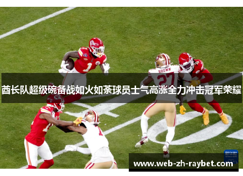 酋长队超级碗备战如火如荼球员士气高涨全力冲击冠军荣耀 酋长队超级碗备战如火如荼球员士气高涨全力冲击冠军荣耀