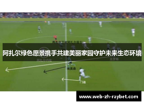 阿扎尔绿色愿景携手共建美丽家园守护未来生态环境 阿扎尔绿色愿景携手共建美丽家园守护未来生态环境