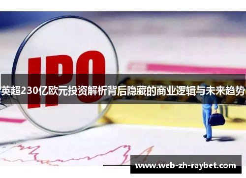 英超230亿欧元投资解析背后隐藏的商业逻辑与未来趋势 英超230亿欧元投资解析背后隐藏的商业逻辑与未来趋势