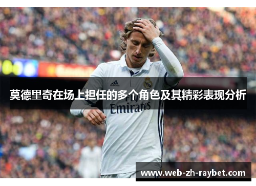 莫德里奇在场上担任的多个角色及其精彩表现分析 莫德里奇在场上担任的多个角色及其精彩表现分析