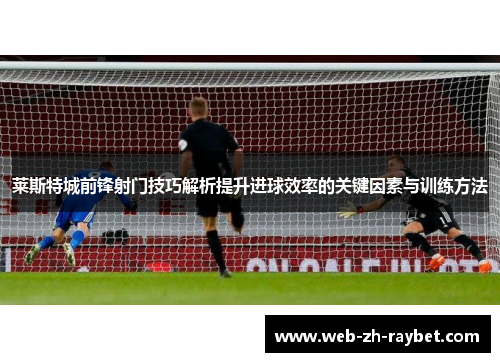 莱斯特城前锋射门技巧解析提升进球效率的关键因素与训练方法