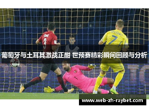 葡萄牙与土耳其激战正酣 世预赛精彩瞬间回顾与分析 葡萄牙与土耳其激战正酣 世预赛精彩瞬间回顾与分析