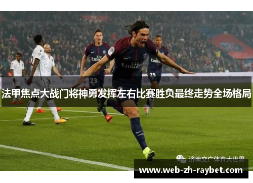 法甲焦点大战门将神勇发挥左右比赛胜负最终走势全场格局 法甲焦点大战门将神勇发挥左右比赛胜负最终走势全场格局