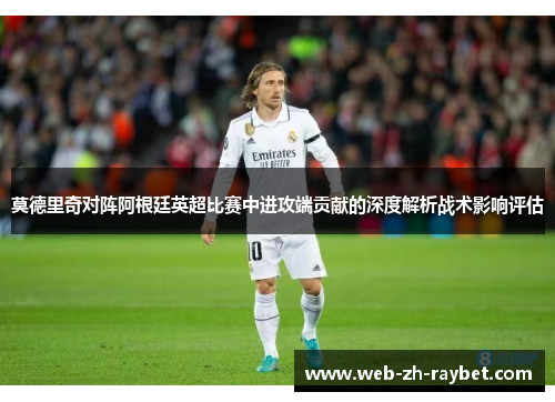 莫德里奇对阵阿根廷英超比赛中进攻端贡献的深度解析战术影响评估 莫德里奇对阵阿根廷英超比赛中进攻端贡献的深度解析战术影响评估