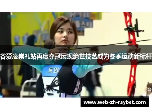 谷爱凌崇礼站再度夺冠展现绝世技艺成为冬季运动新标杆