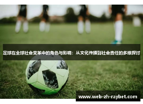 足球在全球社会变革中的角色与影响：从文化传播到社会责任的多维探讨