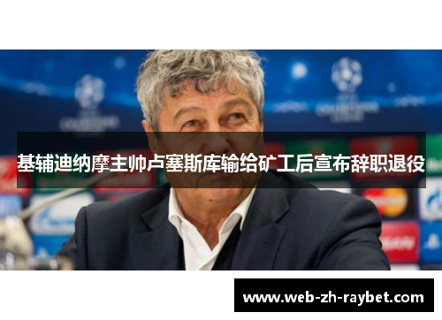 基辅迪纳摩主帅卢塞斯库输给矿工后宣布辞职退役