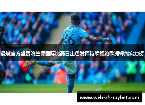曼城官方盛赞哈兰德国际比赛日出色发挥持续领跑欧洲锋线实力榜