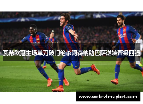 瓦希欧冠主场单刀破门绝杀阿森纳助巴萨逆转晋级四强