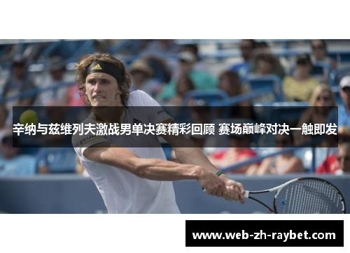 辛纳与兹维列夫激战男单决赛精彩回顾 赛场巅峰对决一触即发 辛纳与兹维列夫激战男单决赛精彩回顾 赛场巅峰对决一触即发