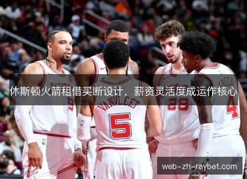 休斯顿火箭租借买断设计,薪资灵活度成运作核心 休斯顿火箭租借买断设计,薪资灵活度成运作核心